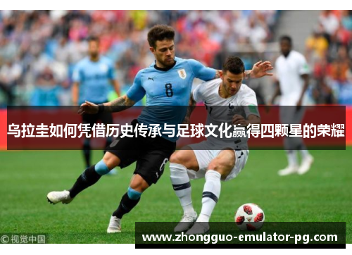 乌拉圭如何凭借历史传承与足球文化赢得四颗星的荣耀 乌拉圭如何凭借历史传承与足球文化赢得四颗星的荣耀