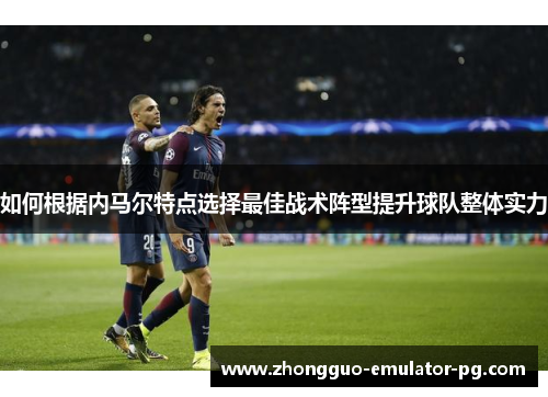 如何根据内马尔特点选择最佳战术阵型提升球队整体实力 如何根据内马尔特点选择最佳战术阵型提升球队整体实力