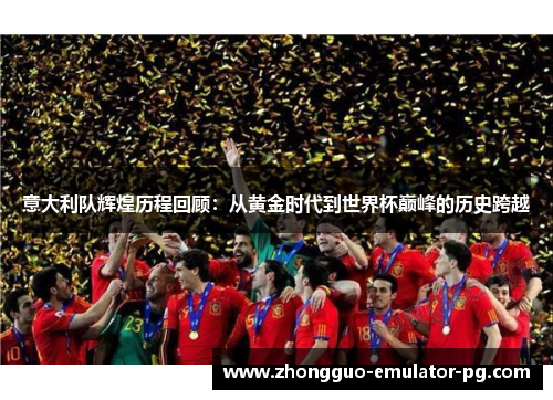 意大利队辉煌历程回顾:从黄金时代到世界杯巅峰的历史跨越 意大利队辉煌历程回顾:从黄金时代到世界杯巅峰的历史跨越