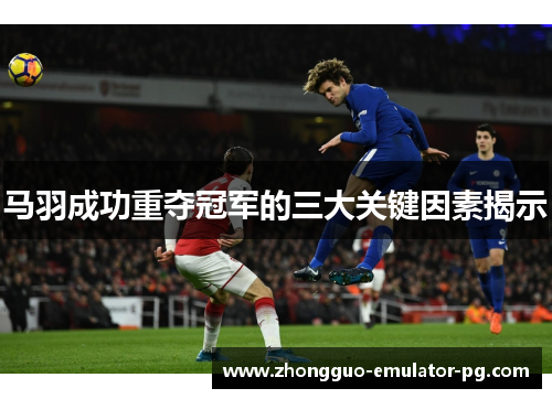 马羽成功重夺冠军的三大关键因素揭示 马羽成功重夺冠军的三大关键因素揭示
