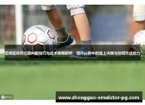 足球运动员位置判断技巧与战术策略解析:提升比赛中的场上决策与协同作战能力 足球运动员位置判断技巧与战术策略解析:提升比赛中的场上决策与协同作战能力