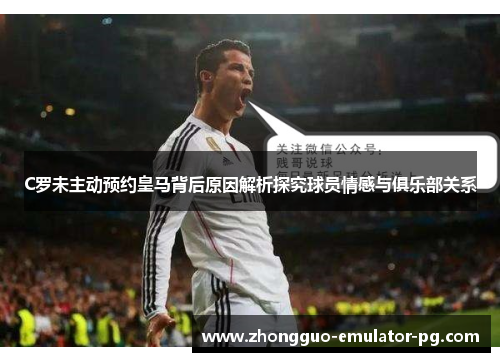 C罗未主动预约皇马背后原因解析探究球员情感与俱乐部关系 C罗未主动预约皇马背后原因解析探究球员情感与俱乐部关系
