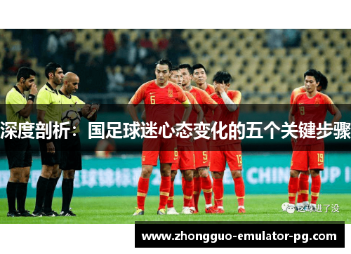 深度剖析:国足球迷心态变化的五个关键步骤 深度剖析:国足球迷心态变化的五个关键步骤
