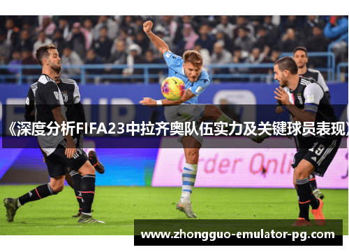《深度分析FIFA23中拉齐奥队伍实力及关键球员表现》