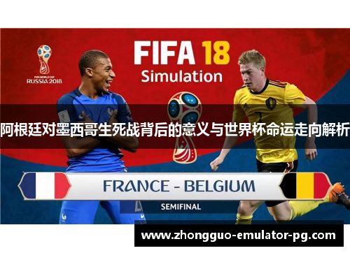 阿根廷对墨西哥生死战背后的意义与世界杯命运走向解析