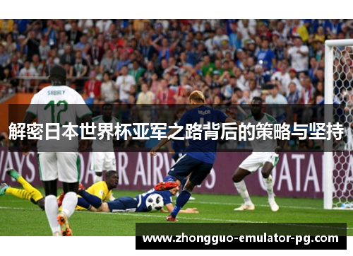 解密日本世界杯亚军之路背后的策略与坚持 解密日本世界杯亚军之路背后的策略与坚持