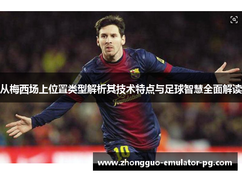 从梅西场上位置类型解析其技术特点与足球智慧全面解读