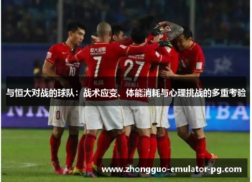 与恒大对战的球队:战术应变、体能消耗与心理挑战的多重考验 与恒大对战的球队:战术应变、体能消耗与心理挑战的多重考验