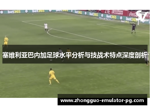 塞维利亚巴内加足球水平分析与技战术特点深度剖析 塞维利亚巴内加足球水平分析与技战术特点深度剖析