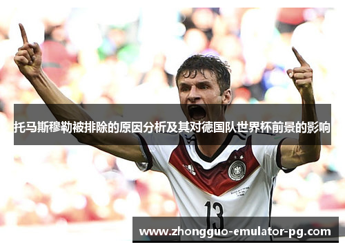 托马斯穆勒被排除的原因分析及其对德国队世界杯前景的影响 托马斯穆勒被排除的原因分析及其对德国队世界杯前景的影响