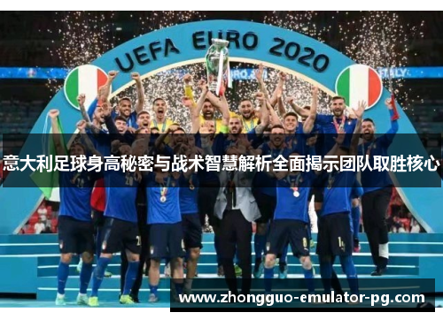 意大利足球身高秘密与战术智慧解析全面揭示团队取胜核心 意大利足球身高秘密与战术智慧解析全面揭示团队取胜核心