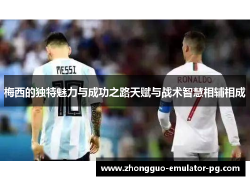 梅西的独特魅力与成功之路天赋与战术智慧相辅相成
