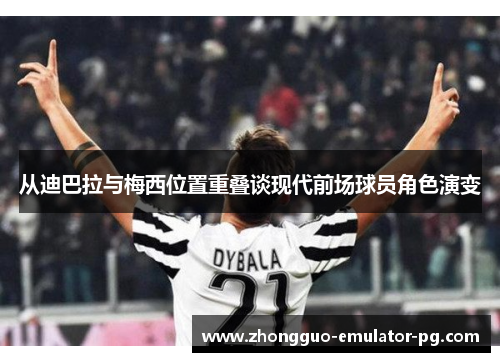 从迪巴拉与梅西位置重叠谈现代前场球员角色演变 从迪巴拉与梅西位置重叠谈现代前场球员角色演变