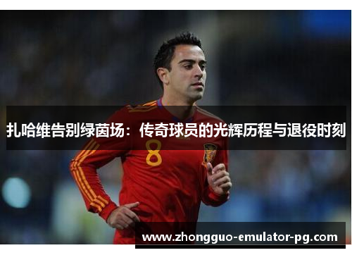 扎哈维告别绿茵场:传奇球员的光辉历程与退役时刻 扎哈维告别绿茵场:传奇球员的光辉历程与退役时刻