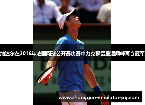 纳达尔在2016年法国网球公开赛决赛中力克穆雷重返巅峰再夺冠军 纳达尔在2016年法国网球公开赛决赛中力克穆雷重返巅峰再夺冠军