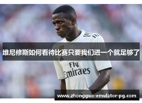维尼修斯如何看待比赛只要我们进一个就足够了