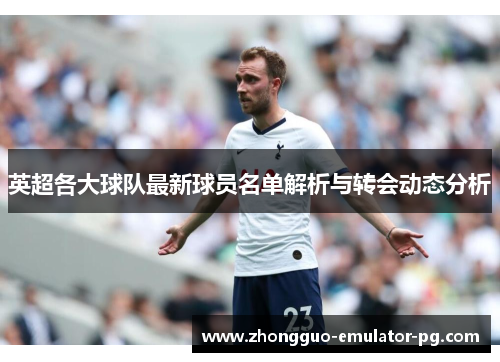英超各大球队最新球员名单解析与转会动态分析 英超各大球队最新球员名单解析与转会动态分析