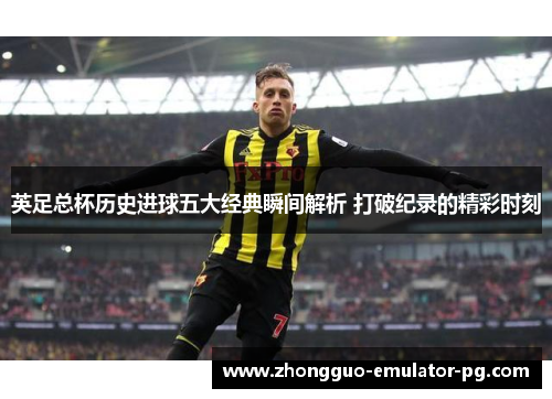 英足总杯历史进球五大经典瞬间解析 打破纪录的精彩时刻