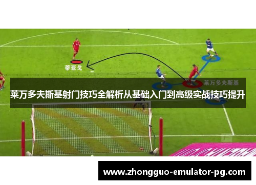 莱万多夫斯基射门技巧全解析从基础入门到高级实战技巧提升 莱万多夫斯基射门技巧全解析从基础入门到高级实战技巧提升