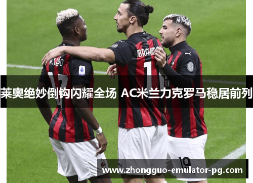 莱奥绝妙倒钩闪耀全场 AC米兰力克罗马稳居前列 莱奥绝妙倒钩闪耀全场 AC米兰力克罗马稳居前列