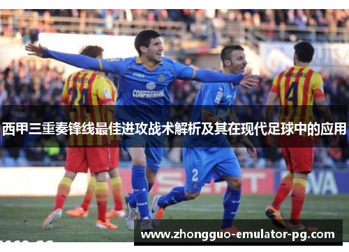 西甲三重奏锋线最佳进攻战术解析及其在现代足球中的应用 西甲三重奏锋线最佳进攻战术解析及其在现代足球中的应用