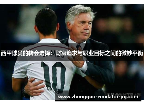 西甲球员的转会选择:财富追求与职业目标之间的微妙平衡 西甲球员的转会选择:财富追求与职业目标之间的微妙平衡
