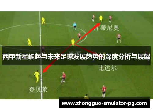 西甲新星崛起与未来足球发展趋势的深度分析与展望 西甲新星崛起与未来足球发展趋势的深度分析与展望