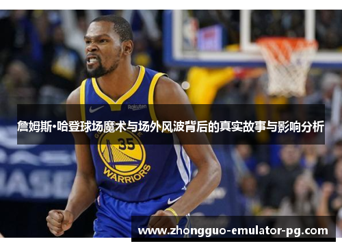 詹姆斯·哈登球场魔术与场外风波背后的真实故事与影响分析 詹姆斯·哈登球场魔术与场外风波背后的真实故事与影响分析