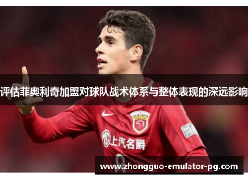 评估菲奥利奇加盟对球队战术体系与整体表现的深远影响