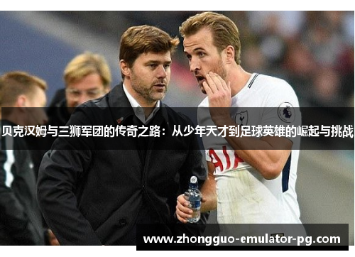 贝克汉姆与三狮军团的传奇之路:从少年天才到足球英雄的崛起与挑战 贝克汉姆与三狮军团的传奇之路:从少年天才到足球英雄的崛起与挑战