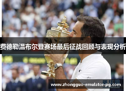 费德勒温布尔登赛场最后征战回顾与表现分析