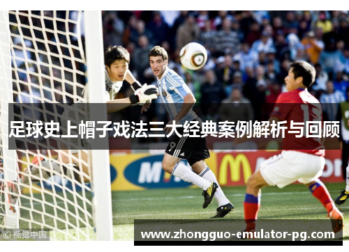 足球史上帽子戏法三大经典案例解析与回顾