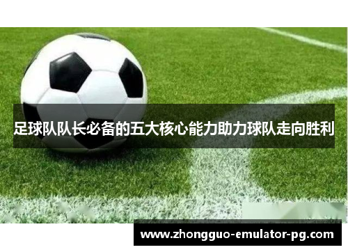 足球队队长必备的五大核心能力助力球队走向胜利