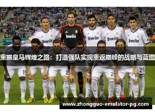 重振皇马辉煌之路：打造强队实现重返巅峰的战略与蓝图