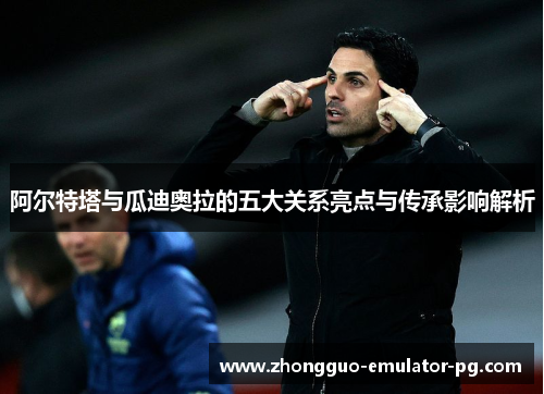 阿尔特塔与瓜迪奥拉的五大关系亮点与传承影响解析