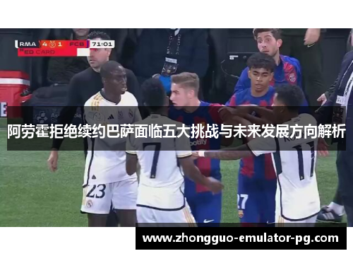 阿劳霍拒绝续约巴萨面临五大挑战与未来发展方向解析 阿劳霍拒绝续约巴萨面临五大挑战与未来发展方向解析
