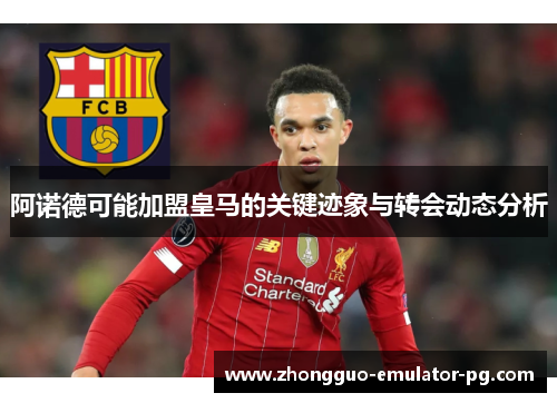 阿诺德可能加盟皇马的关键迹象与转会动态分析