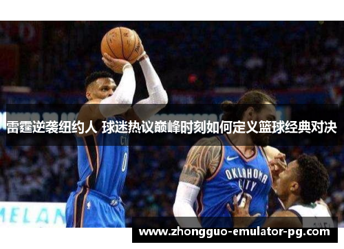 雷霆逆袭纽约人 球迷热议巅峰时刻如何定义篮球经典对决 雷霆逆袭纽约人 球迷热议巅峰时刻如何定义篮球经典对决