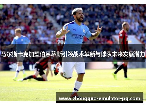 马尔斯卡克加盟伯恩茅斯引领战术革新与球队未来发展潜力 马尔斯卡克加盟伯恩茅斯引领战术革新与球队未来发展潜力