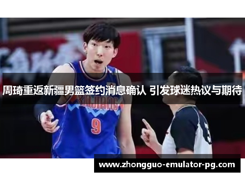 周琦重返新疆男篮签约消息确认 引发球迷热议与期待 周琦重返新疆男篮签约消息确认 引发球迷热议与期待