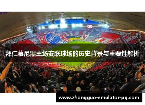 拜仁慕尼黑主场安联球场的历史背景与重要性解析