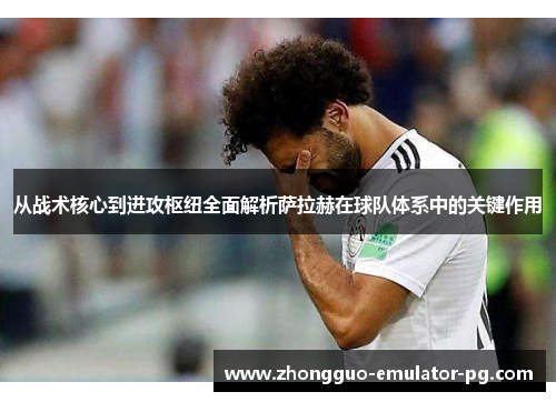 从战术核心到进攻枢纽全面解析萨拉赫在球队体系中的关键作用