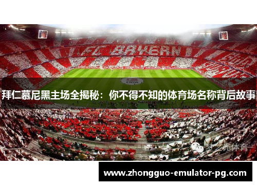 拜仁慕尼黑主场全揭秘:你不得不知的体育场名称背后故事 拜仁慕尼黑主场全揭秘:你不得不知的体育场名称背后故事