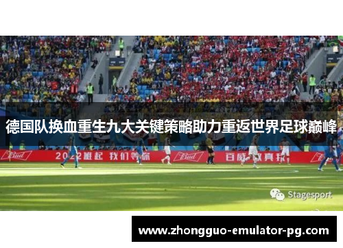 德国队换血重生九大关键策略助力重返世界足球巅峰 德国队换血重生九大关键策略助力重返世界足球巅峰