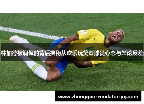林加德被调侃的背后揭秘从欢乐玩笑看球员心态与舆论反差 林加德被调侃的背后揭秘从欢乐玩笑看球员心态与舆论反差