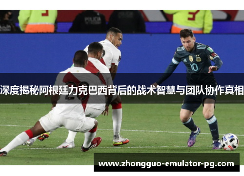 深度揭秘阿根廷力克巴西背后的战术智慧与团队协作真相 深度揭秘阿根廷力克巴西背后的战术智慧与团队协作真相