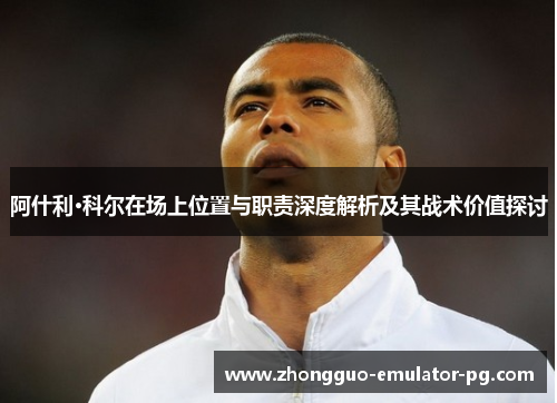 阿什利·科尔在场上位置与职责深度解析及其战术价值探讨 阿什利·科尔在场上位置与职责深度解析及其战术价值探讨