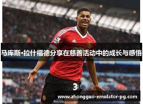 马库斯·拉什福德分享在慈善活动中的成长与感悟 马库斯·拉什福德分享在慈善活动中的成长与感悟