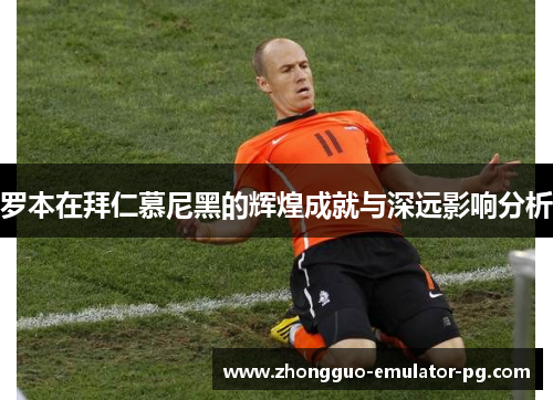 罗本在拜仁慕尼黑的辉煌成就与深远影响分析 罗本在拜仁慕尼黑的辉煌成就与深远影响分析