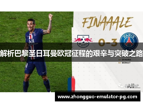 解析巴黎圣日耳曼欧冠征程的艰辛与突破之路 解析巴黎圣日耳曼欧冠征程的艰辛与突破之路